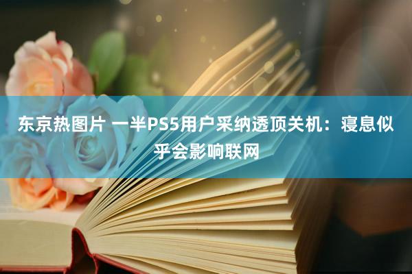 东京热图片 一半PS5用户采纳透顶关机：寝息似乎会影响联网