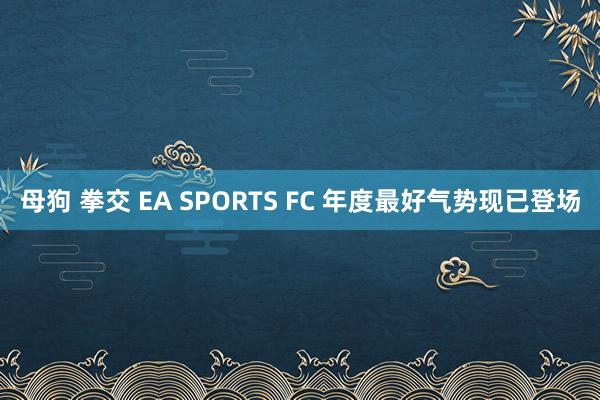 母狗 拳交 EA SPORTS FC 年度最好气势现已登场