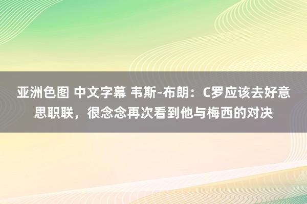 亚洲色图 中文字幕 韦斯-布朗：C罗应该去好意思职联，很念念再次看到他与梅西的对决