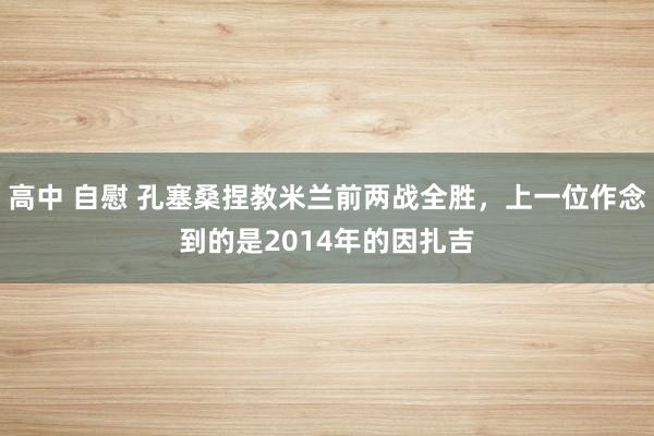 高中 自慰 孔塞桑捏教米兰前两战全胜，上一位作念到的是2014年的因扎吉