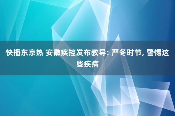 快播东京热 安徽疾控发布教导: 严冬时节， 警惕这些疾病