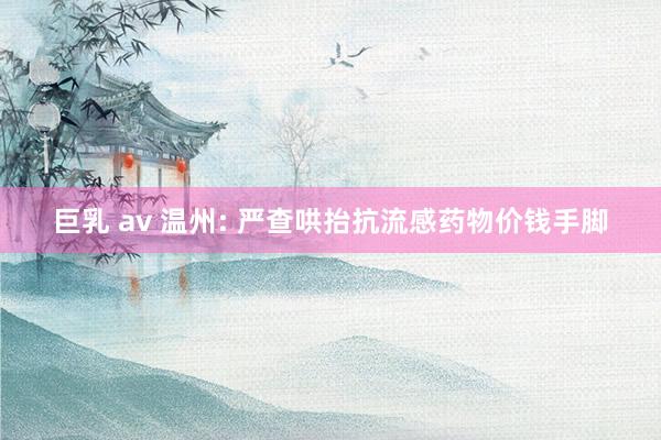 巨乳 av 温州: 严查哄抬抗流感药物价钱手脚