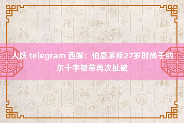 人妖 telegram 西媒：伯恩茅斯27岁时尚于纳尔十字韧带再次扯破