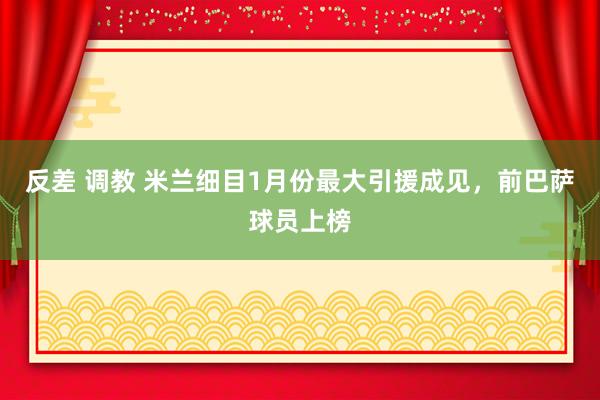 反差 调教 米兰细目1月份最大引援成见，前巴萨球员上榜