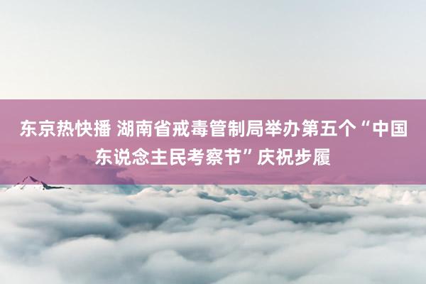 东京热快播 湖南省戒毒管制局举办第五个“中国东说念主民考察节”庆祝步履