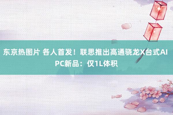 东京热图片 各人首发！联思推出高通骁龙X台式AI PC新品：仅1L体积