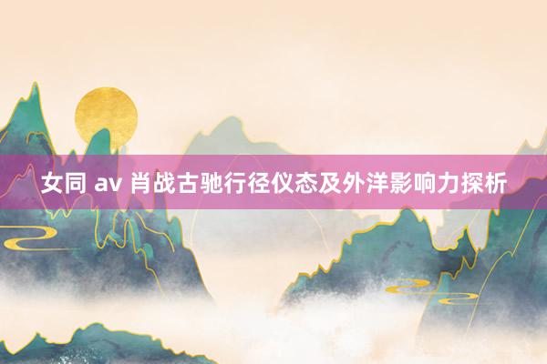 女同 av 肖战古驰行径仪态及外洋影响力探析