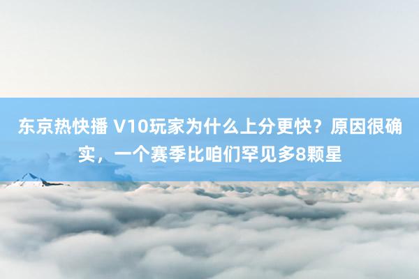 东京热快播 V10玩家为什么上分更快？原因很确实，一个赛季比咱们罕见多8颗星