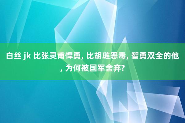 白丝 jk 比张灵甫悍勇， 比胡琏恶毒， 智勇双全的他， 为何被国军舍弃?