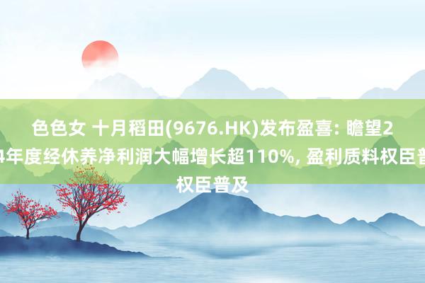 色色女 十月稻田(9676.HK)发布盈喜: 瞻望2024年度经休养净利润大幅增长超110%， 盈利质料权臣普及