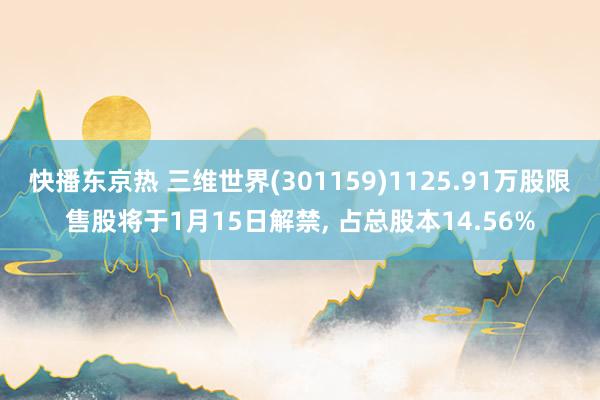 快播东京热 三维世界(301159)1125.91万股限售股将于1月15日解禁， 占总股本14.56%