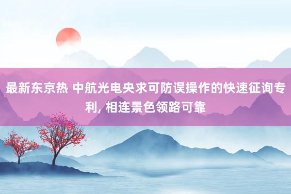 最新东京热 中航光电央求可防误操作的快速征询专利， 相连景色领路可靠