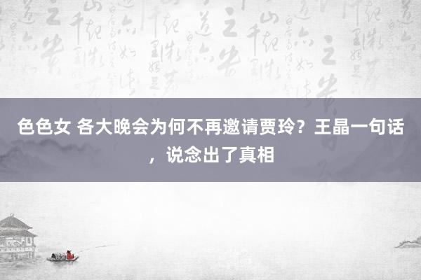 色色女 各大晚会为何不再邀请贾玲？王晶一句话，说念出了真相