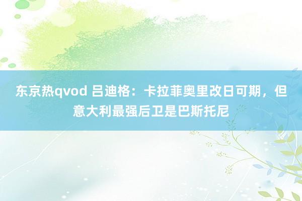 东京热qvod 吕迪格：卡拉菲奥里改日可期，但意大利最强后卫是巴斯托尼