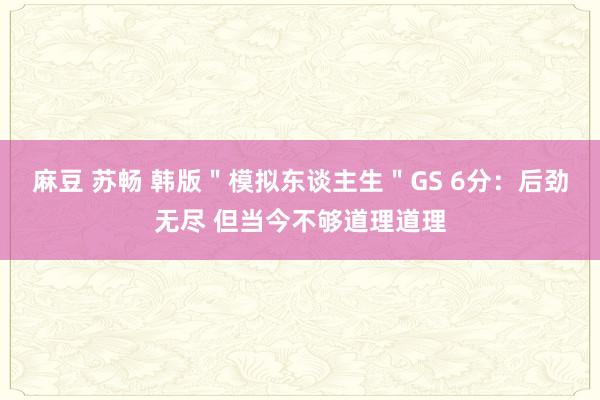 麻豆 苏畅 韩版＂模拟东谈主生＂GS 6分：后劲无尽 但当今不够道理道理