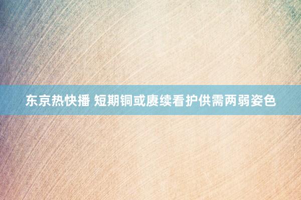 东京热快播 短期铜或赓续看护供需两弱姿色