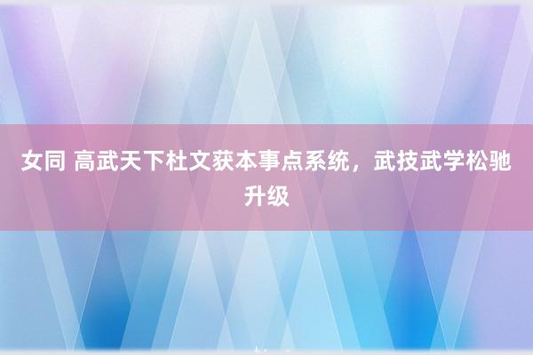 女同 高武天下杜文获本事点系统，武技武学松驰升级